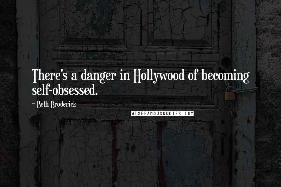 Beth Broderick Quotes: There's a danger in Hollywood of becoming self-obsessed.