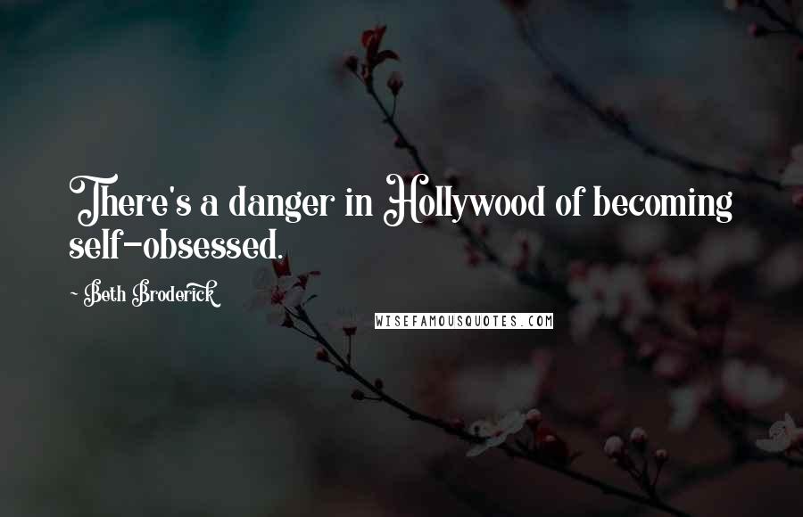 Beth Broderick Quotes: There's a danger in Hollywood of becoming self-obsessed.