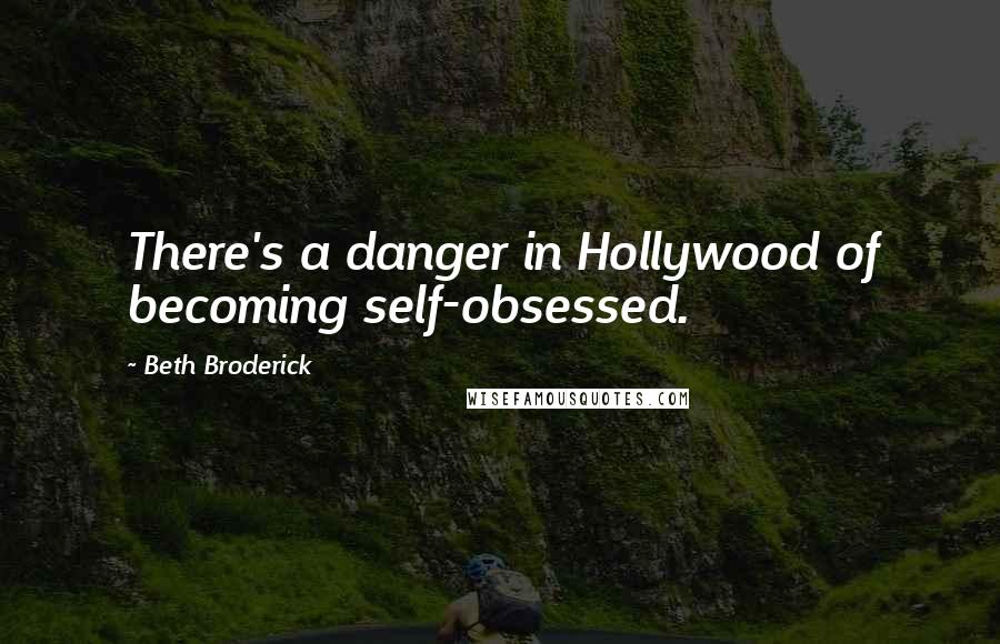 Beth Broderick Quotes: There's a danger in Hollywood of becoming self-obsessed.