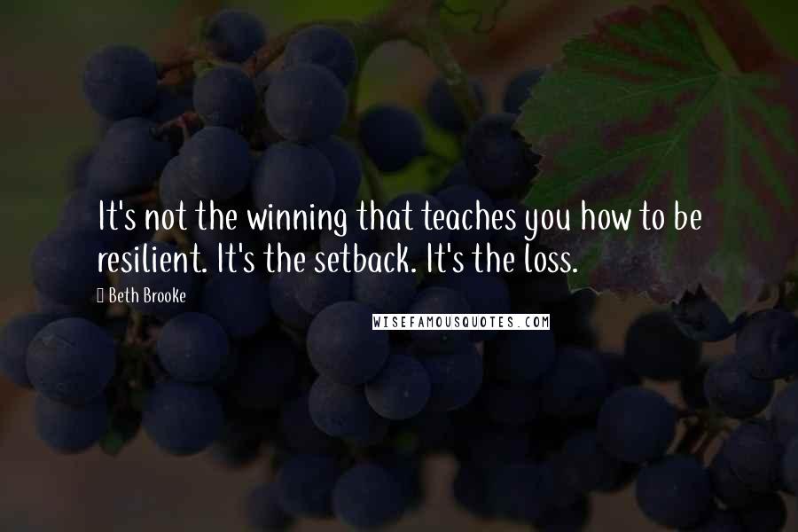 Beth Brooke Quotes: It's not the winning that teaches you how to be resilient. It's the setback. It's the loss.