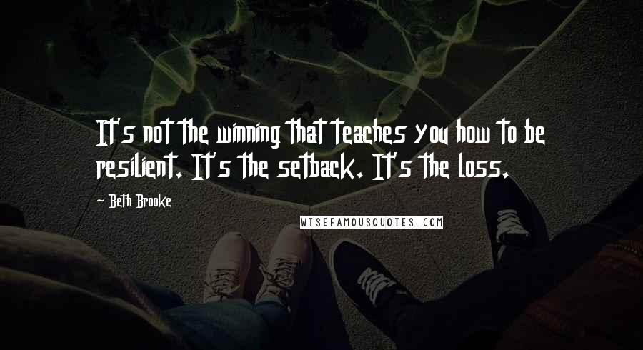 Beth Brooke Quotes: It's not the winning that teaches you how to be resilient. It's the setback. It's the loss.