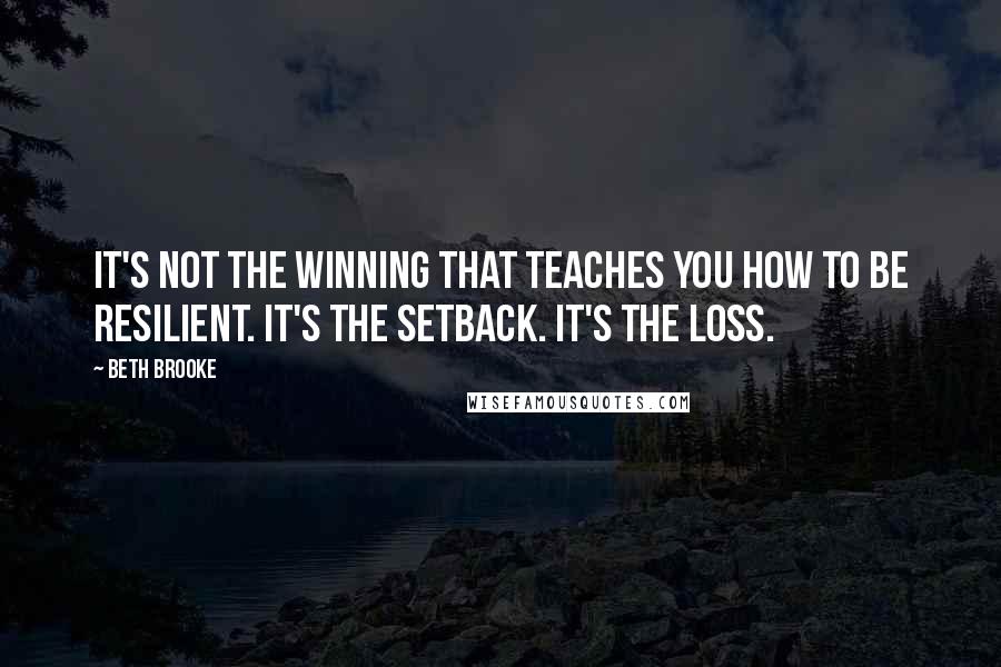 Beth Brooke Quotes: It's not the winning that teaches you how to be resilient. It's the setback. It's the loss.