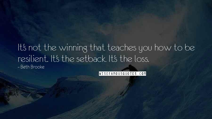 Beth Brooke Quotes: It's not the winning that teaches you how to be resilient. It's the setback. It's the loss.