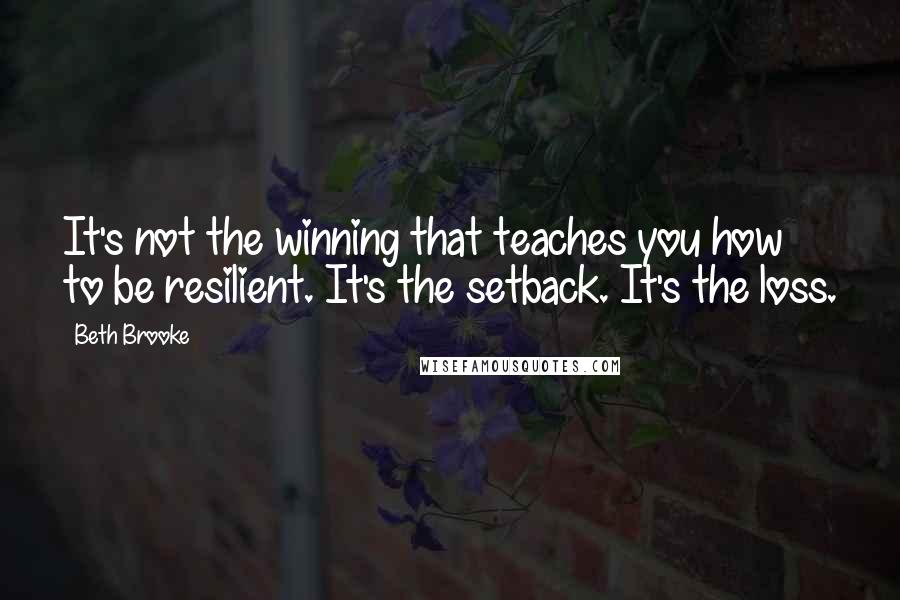 Beth Brooke Quotes: It's not the winning that teaches you how to be resilient. It's the setback. It's the loss.