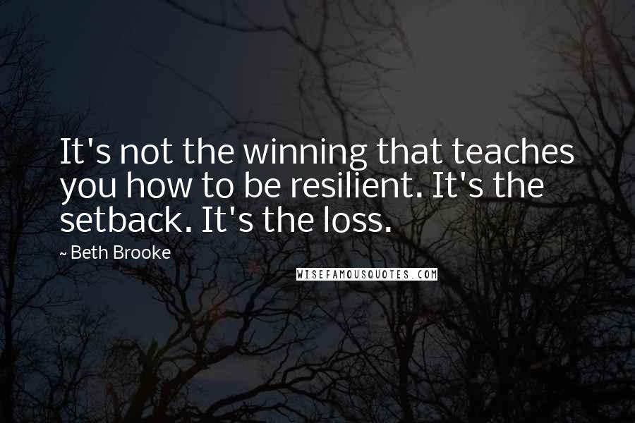 Beth Brooke Quotes: It's not the winning that teaches you how to be resilient. It's the setback. It's the loss.