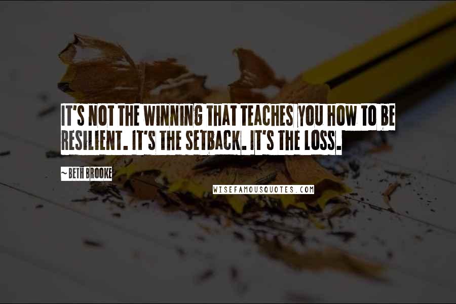 Beth Brooke Quotes: It's not the winning that teaches you how to be resilient. It's the setback. It's the loss.