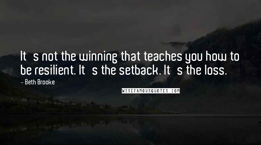 Beth Brooke Quotes: It's not the winning that teaches you how to be resilient. It's the setback. It's the loss.