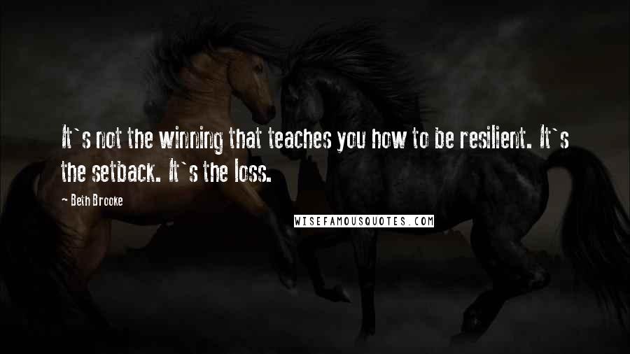 Beth Brooke Quotes: It's not the winning that teaches you how to be resilient. It's the setback. It's the loss.