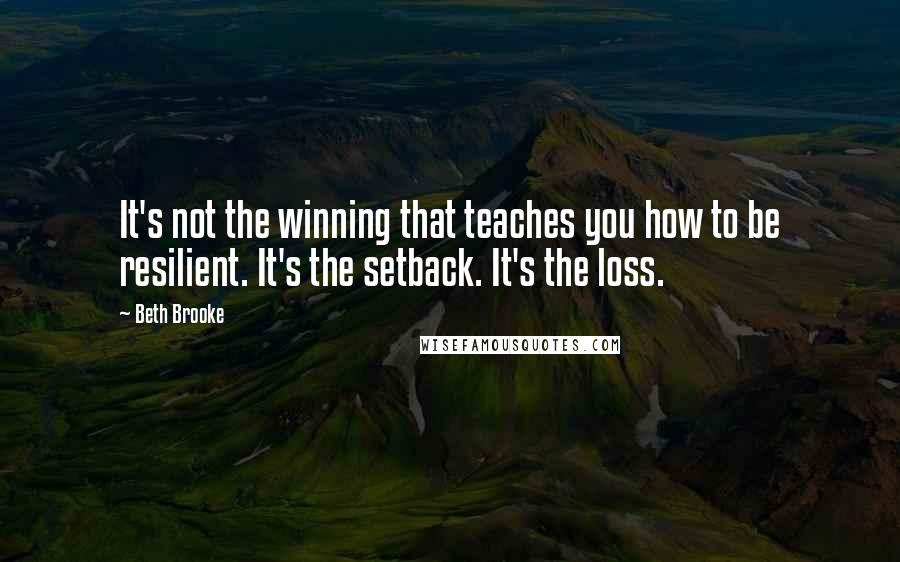 Beth Brooke Quotes: It's not the winning that teaches you how to be resilient. It's the setback. It's the loss.