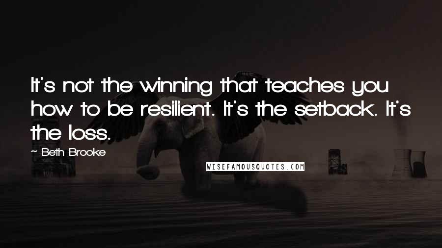 Beth Brooke Quotes: It's not the winning that teaches you how to be resilient. It's the setback. It's the loss.