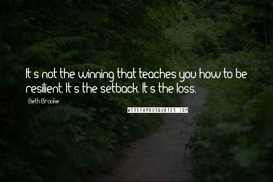 Beth Brooke Quotes: It's not the winning that teaches you how to be resilient. It's the setback. It's the loss.