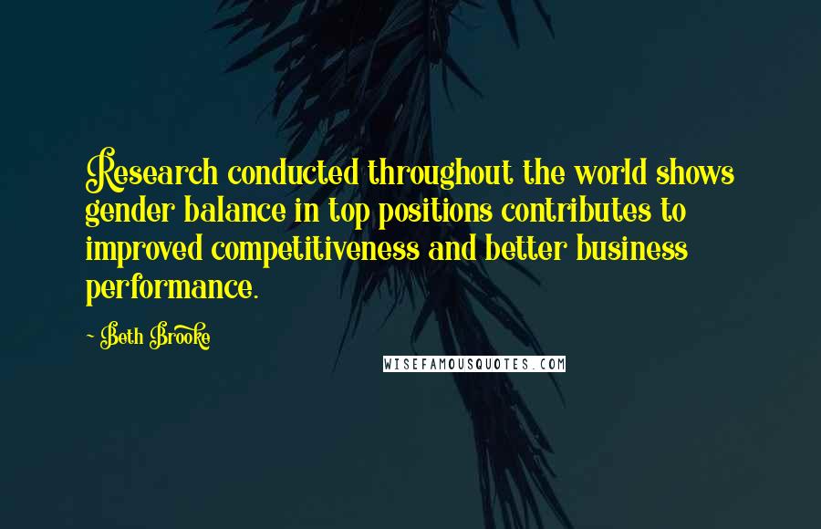 Beth Brooke Quotes: Research conducted throughout the world shows gender balance in top positions contributes to improved competitiveness and better business performance.