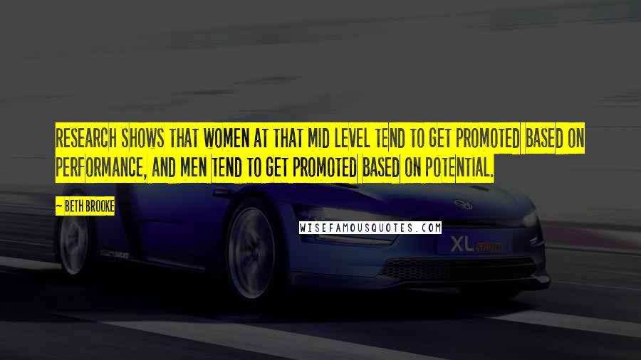 Beth Brooke Quotes: Research shows that women at that mid level tend to get promoted based on performance, and men tend to get promoted based on potential.