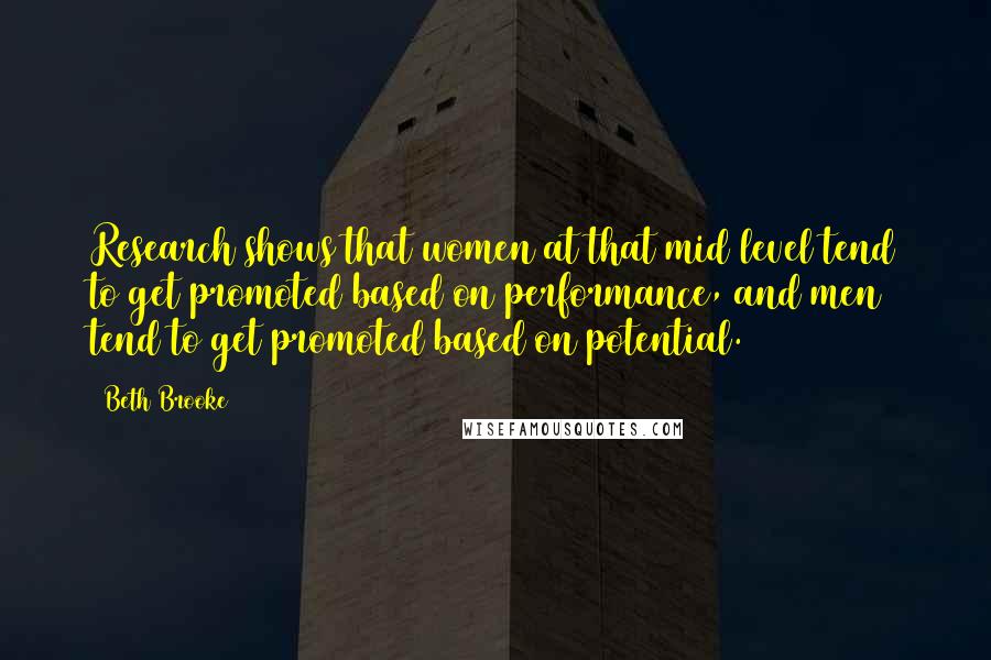 Beth Brooke Quotes: Research shows that women at that mid level tend to get promoted based on performance, and men tend to get promoted based on potential.
