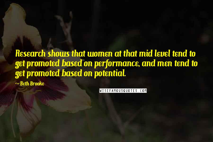 Beth Brooke Quotes: Research shows that women at that mid level tend to get promoted based on performance, and men tend to get promoted based on potential.