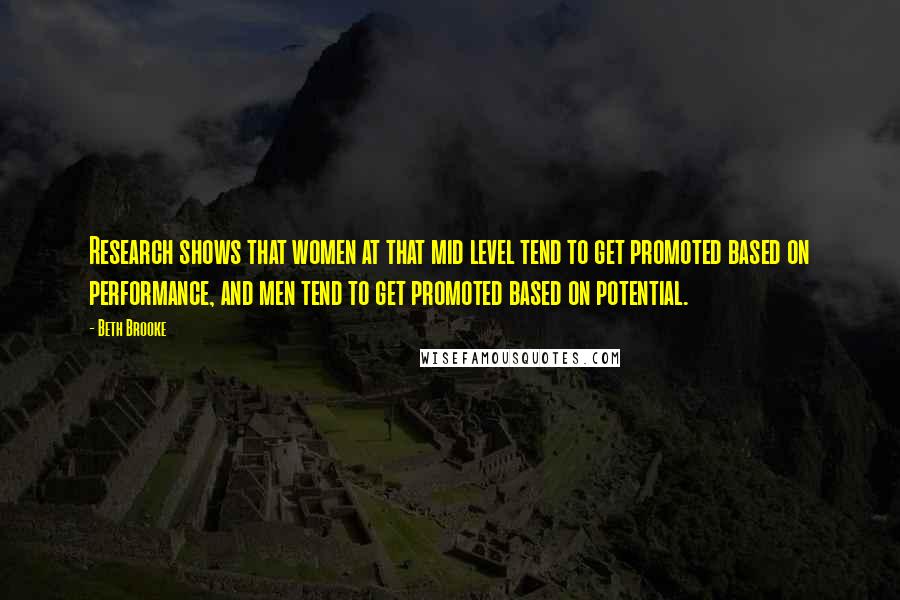 Beth Brooke Quotes: Research shows that women at that mid level tend to get promoted based on performance, and men tend to get promoted based on potential.