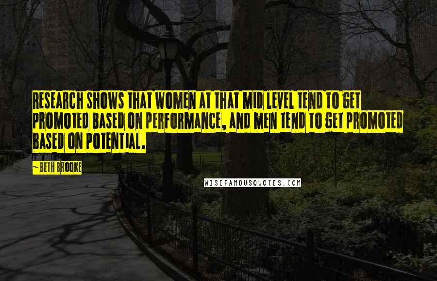 Beth Brooke Quotes: Research shows that women at that mid level tend to get promoted based on performance, and men tend to get promoted based on potential.