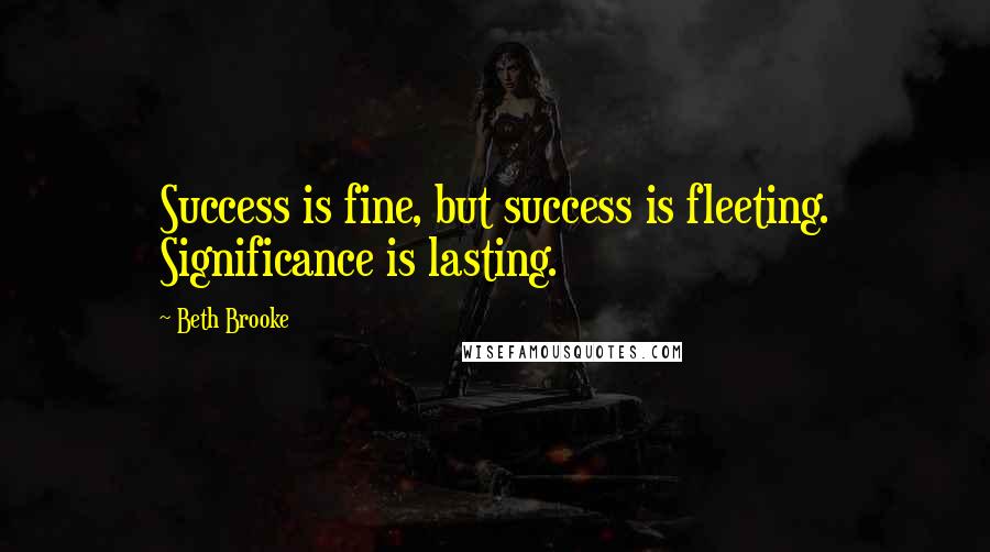 Beth Brooke Quotes: Success is fine, but success is fleeting. Significance is lasting.