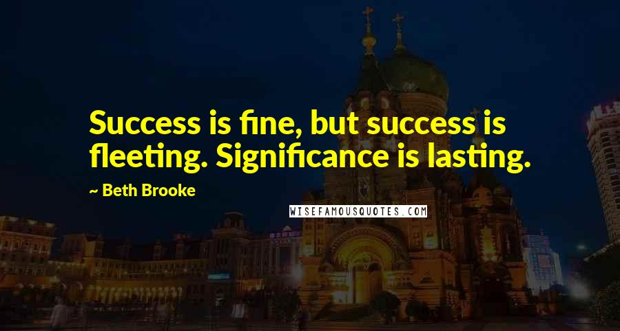 Beth Brooke Quotes: Success is fine, but success is fleeting. Significance is lasting.