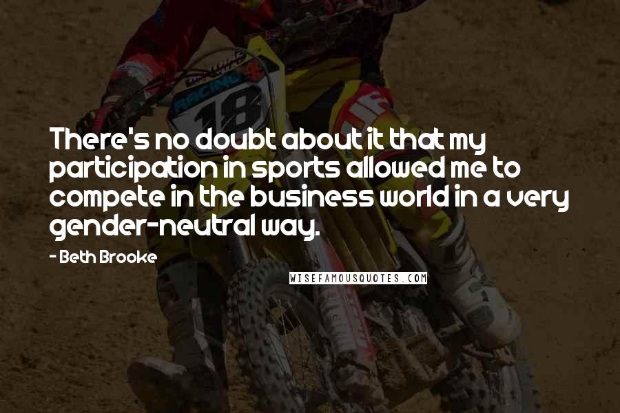 Beth Brooke Quotes: There's no doubt about it that my participation in sports allowed me to compete in the business world in a very gender-neutral way.