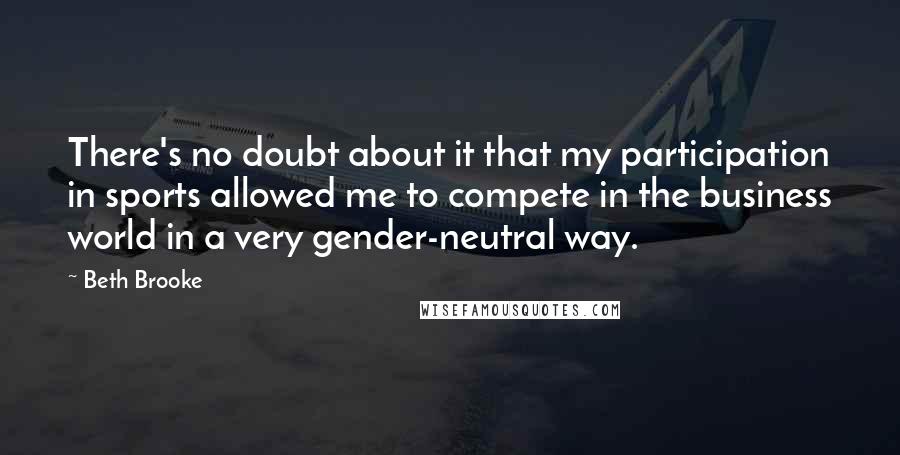 Beth Brooke Quotes: There's no doubt about it that my participation in sports allowed me to compete in the business world in a very gender-neutral way.