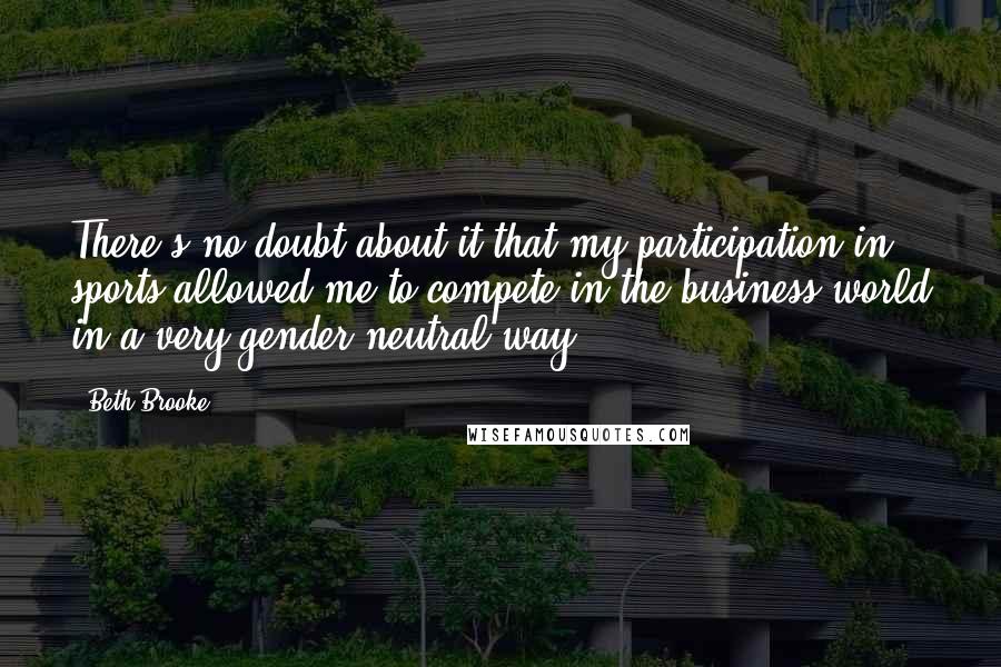 Beth Brooke Quotes: There's no doubt about it that my participation in sports allowed me to compete in the business world in a very gender-neutral way.