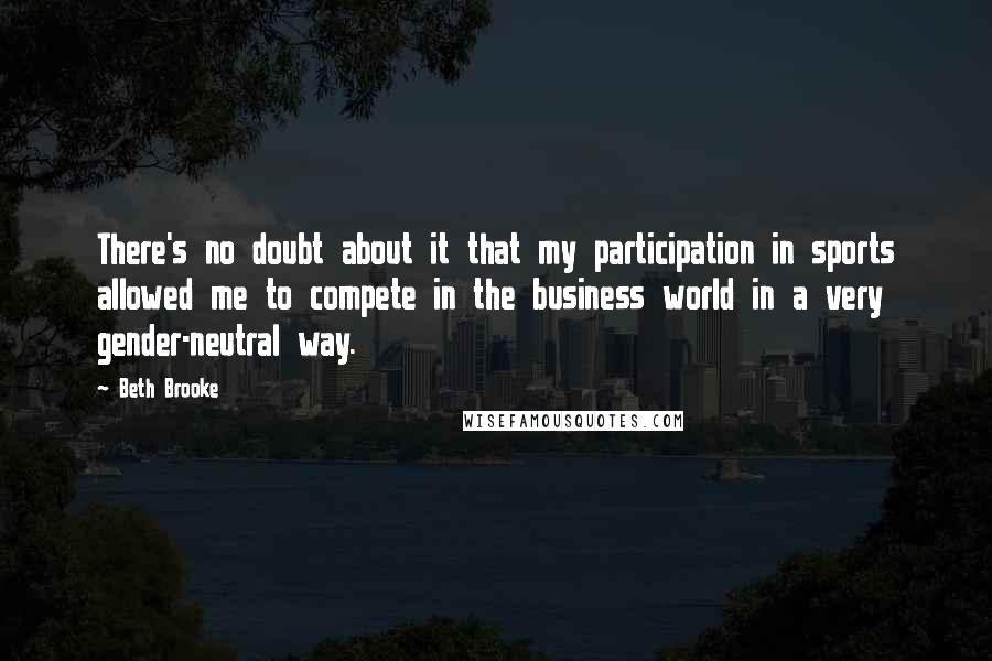 Beth Brooke Quotes: There's no doubt about it that my participation in sports allowed me to compete in the business world in a very gender-neutral way.