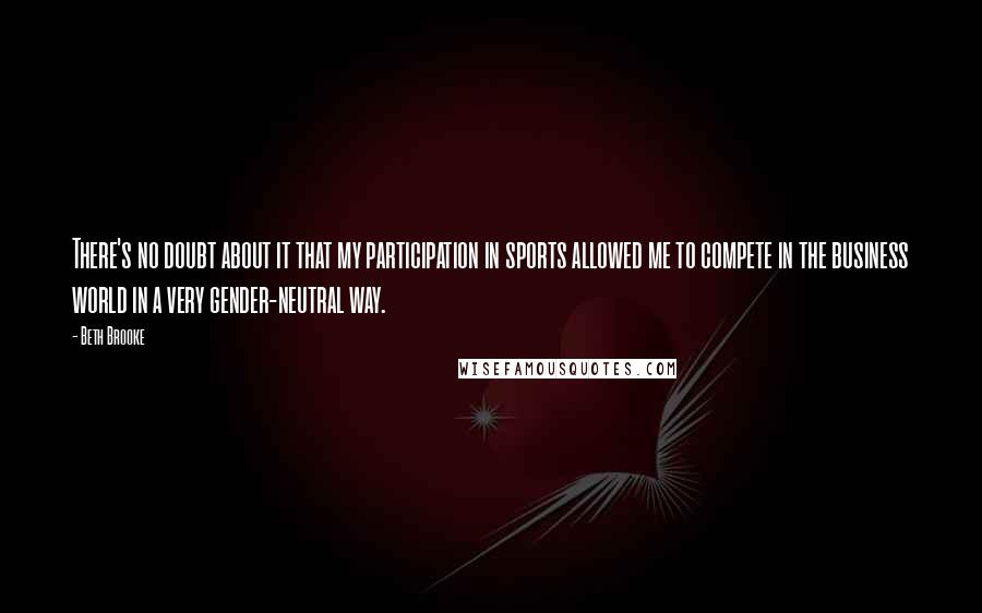 Beth Brooke Quotes: There's no doubt about it that my participation in sports allowed me to compete in the business world in a very gender-neutral way.