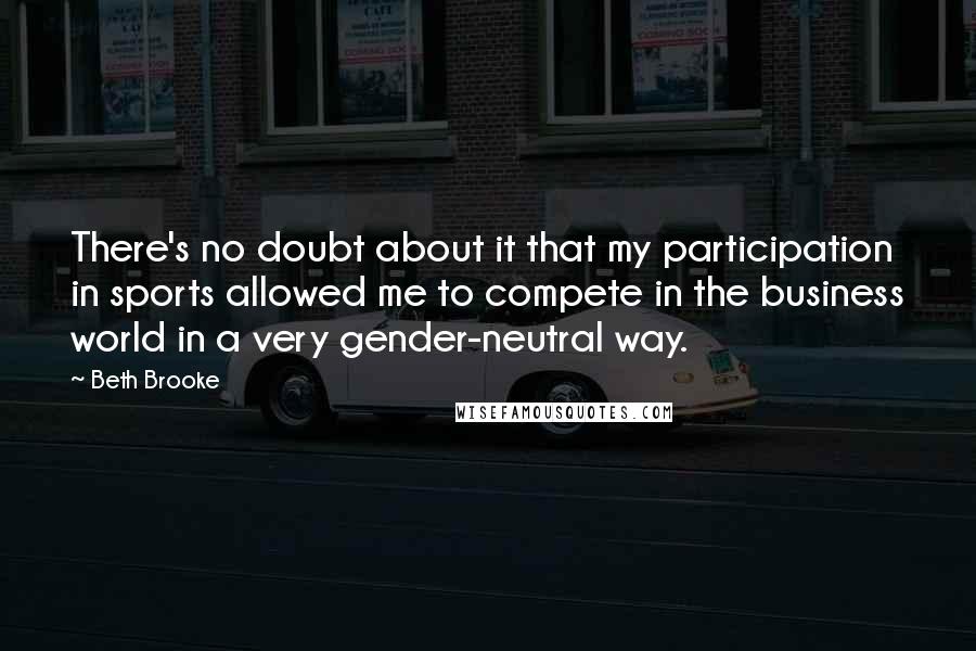 Beth Brooke Quotes: There's no doubt about it that my participation in sports allowed me to compete in the business world in a very gender-neutral way.