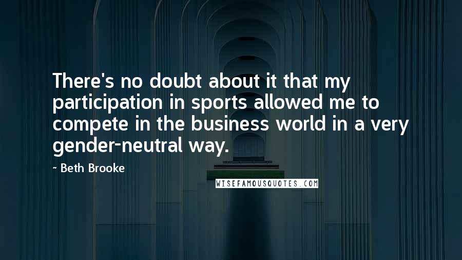 Beth Brooke Quotes: There's no doubt about it that my participation in sports allowed me to compete in the business world in a very gender-neutral way.
