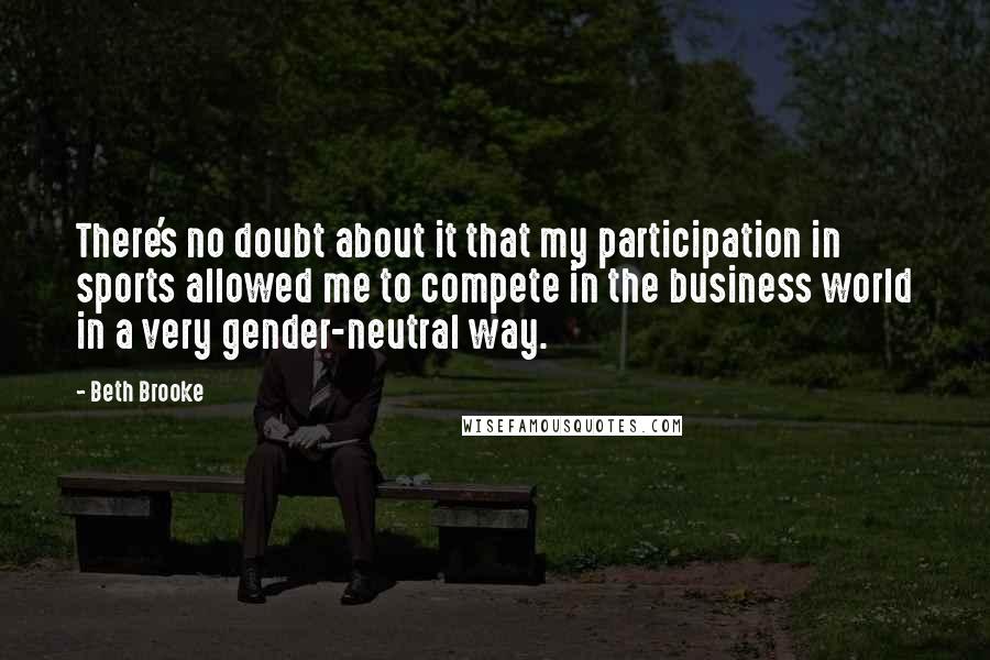 Beth Brooke Quotes: There's no doubt about it that my participation in sports allowed me to compete in the business world in a very gender-neutral way.