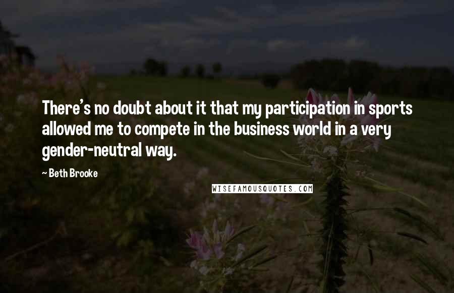 Beth Brooke Quotes: There's no doubt about it that my participation in sports allowed me to compete in the business world in a very gender-neutral way.