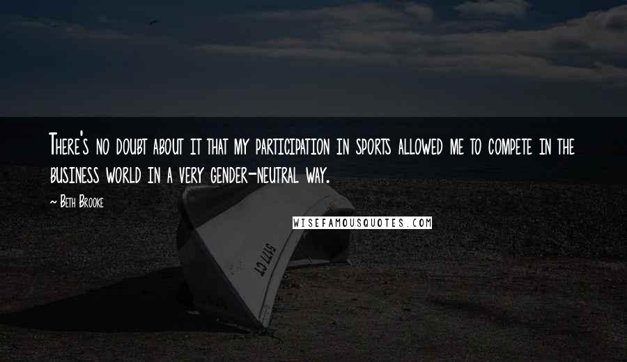Beth Brooke Quotes: There's no doubt about it that my participation in sports allowed me to compete in the business world in a very gender-neutral way.