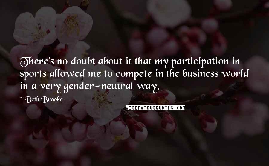 Beth Brooke Quotes: There's no doubt about it that my participation in sports allowed me to compete in the business world in a very gender-neutral way.