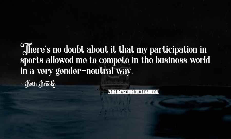 Beth Brooke Quotes: There's no doubt about it that my participation in sports allowed me to compete in the business world in a very gender-neutral way.