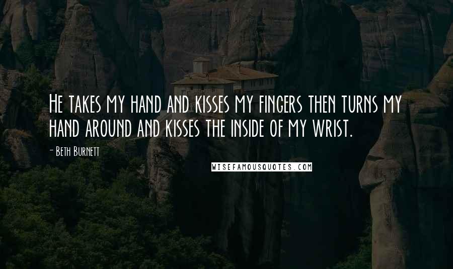 Beth Burnett Quotes: He takes my hand and kisses my fingers then turns my hand around and kisses the inside of my wrist.