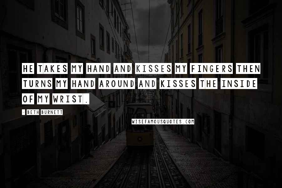 Beth Burnett Quotes: He takes my hand and kisses my fingers then turns my hand around and kisses the inside of my wrist.