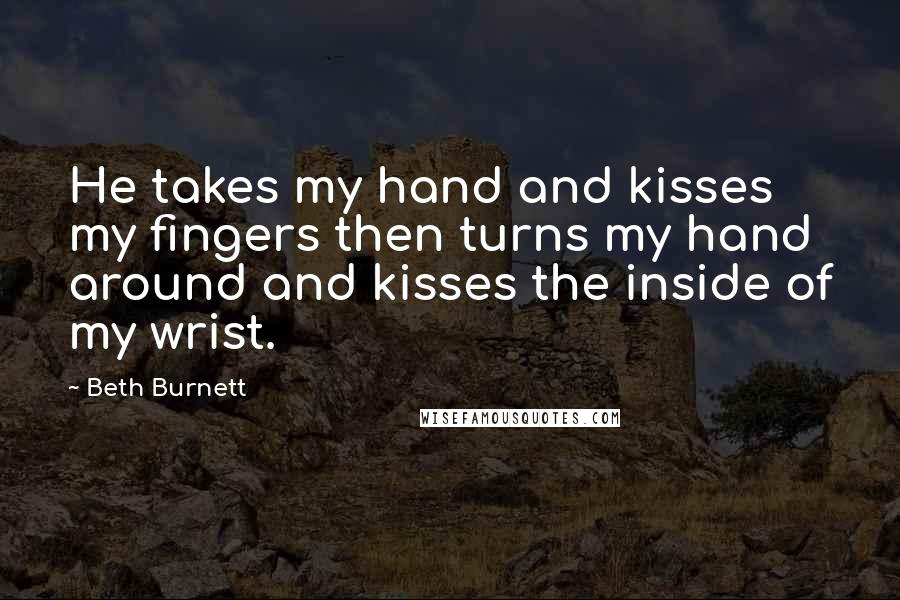 Beth Burnett Quotes: He takes my hand and kisses my fingers then turns my hand around and kisses the inside of my wrist.