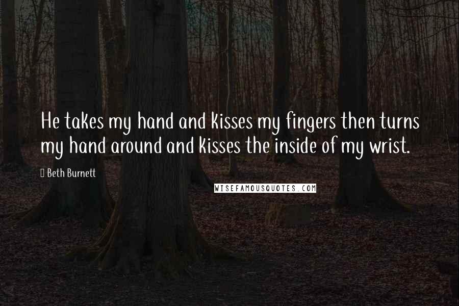Beth Burnett Quotes: He takes my hand and kisses my fingers then turns my hand around and kisses the inside of my wrist.