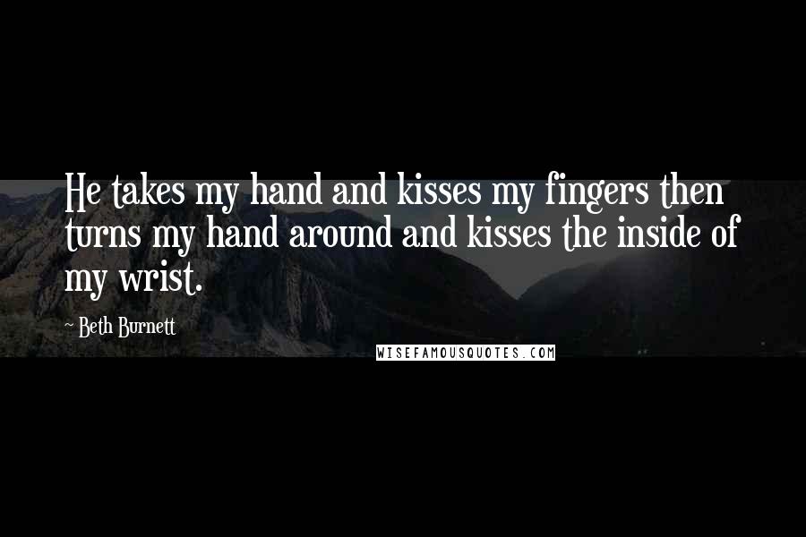 Beth Burnett Quotes: He takes my hand and kisses my fingers then turns my hand around and kisses the inside of my wrist.