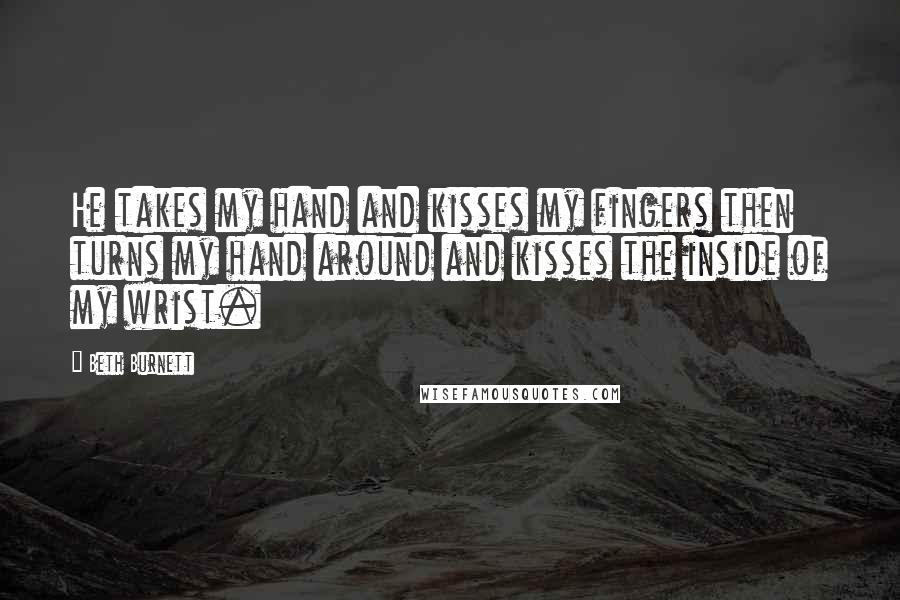 Beth Burnett Quotes: He takes my hand and kisses my fingers then turns my hand around and kisses the inside of my wrist.