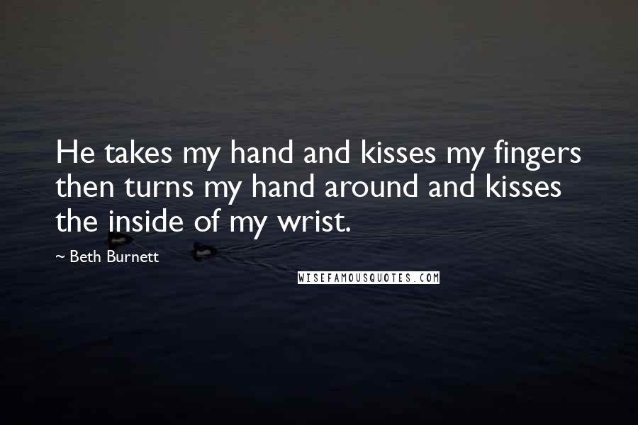 Beth Burnett Quotes: He takes my hand and kisses my fingers then turns my hand around and kisses the inside of my wrist.