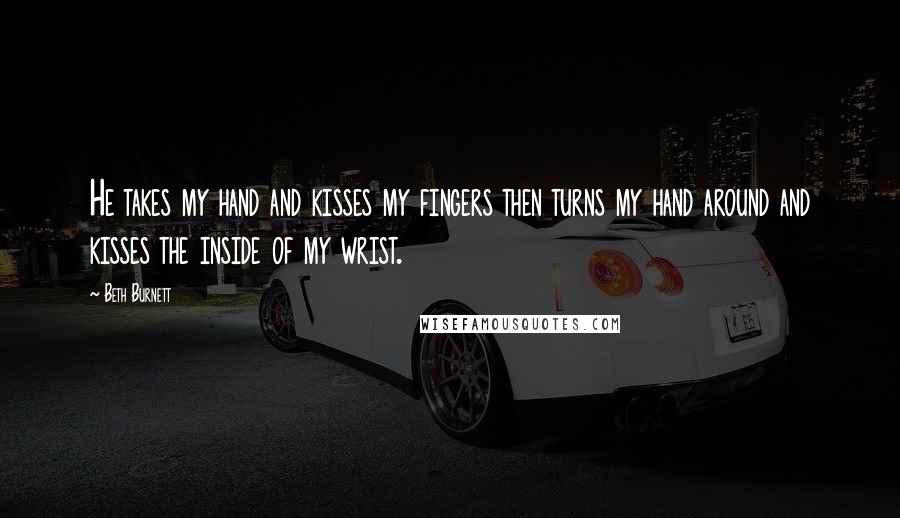 Beth Burnett Quotes: He takes my hand and kisses my fingers then turns my hand around and kisses the inside of my wrist.