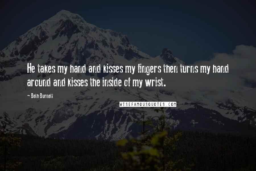 Beth Burnett Quotes: He takes my hand and kisses my fingers then turns my hand around and kisses the inside of my wrist.