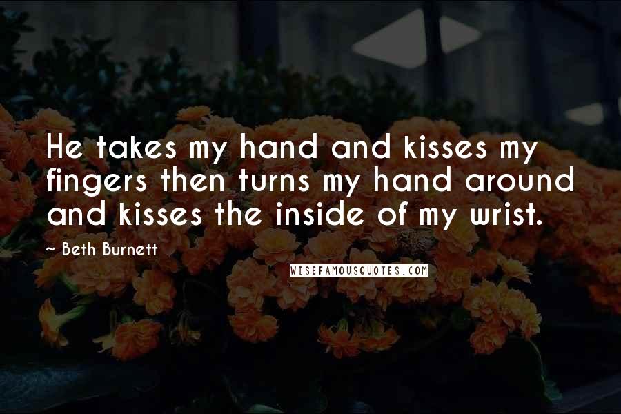 Beth Burnett Quotes: He takes my hand and kisses my fingers then turns my hand around and kisses the inside of my wrist.