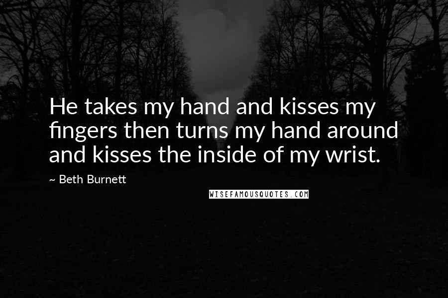 Beth Burnett Quotes: He takes my hand and kisses my fingers then turns my hand around and kisses the inside of my wrist.