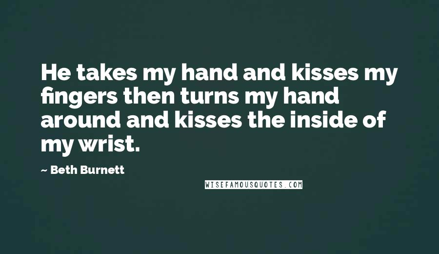 Beth Burnett Quotes: He takes my hand and kisses my fingers then turns my hand around and kisses the inside of my wrist.