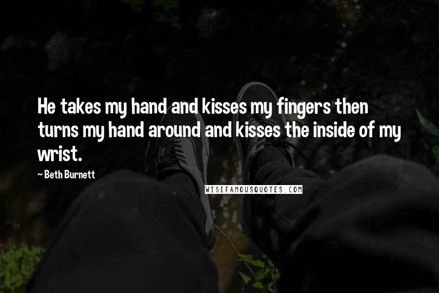 Beth Burnett Quotes: He takes my hand and kisses my fingers then turns my hand around and kisses the inside of my wrist.