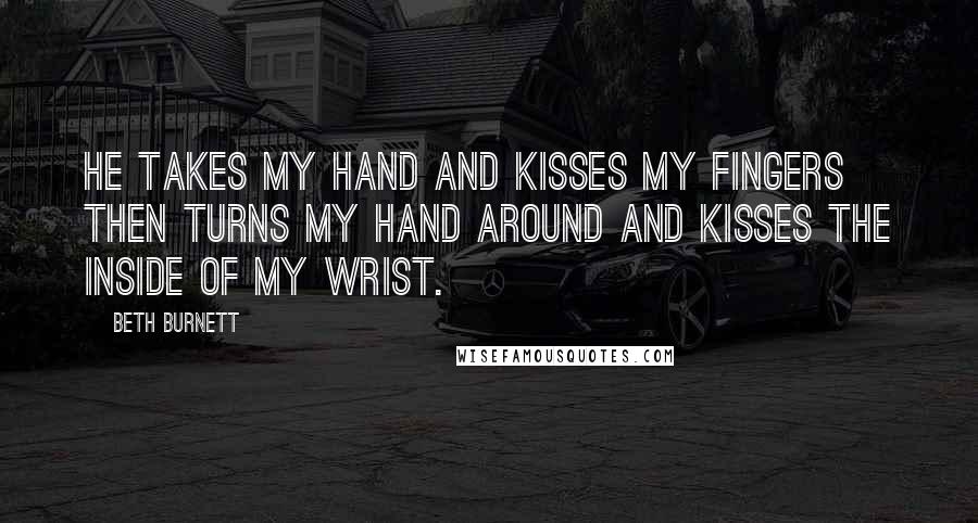 Beth Burnett Quotes: He takes my hand and kisses my fingers then turns my hand around and kisses the inside of my wrist.