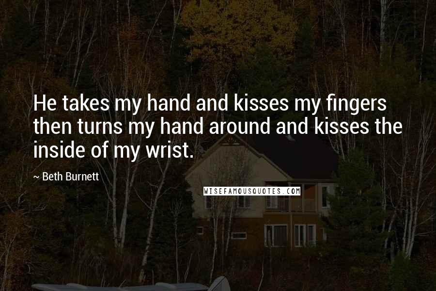 Beth Burnett Quotes: He takes my hand and kisses my fingers then turns my hand around and kisses the inside of my wrist.